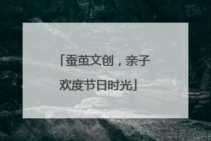 蚕茧文创，亲子欢度节日时光