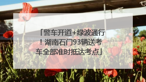 警车开道+绿波通行！湖南石门93辆送考车全部准时抵达考点