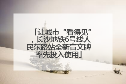 让城市“看得见”，长沙地铁6号线人民东路站全新盲文牌率先投入使用