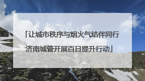 让城市秩序与烟火气结伴同行 济南城管开展百日提升行动