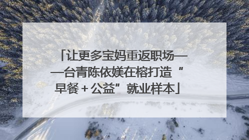 让更多宝妈重返职场——台青陈依媄在榕打造“早餐＋公益”就业样本