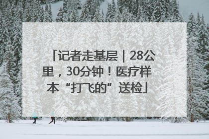 记者走基层｜28公里，30分钟！医疗样本“打飞的”送检