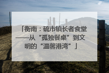 衡南：硫市镇长者食堂——从“孤独餐桌”到文明的“温馨港湾”
