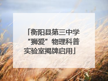 衡阳县第三中学“狮爱”物理科普实验室揭牌启用