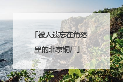 被人遗忘在角落里的北京铜厂