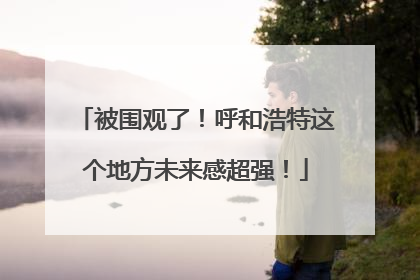 被围观了！呼和浩特这个地方未来感超强！
