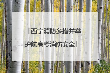 西宁消防多措并举护航高考消防安全