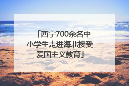 西宁700余名中小学生走进海北接受爱国主义教育