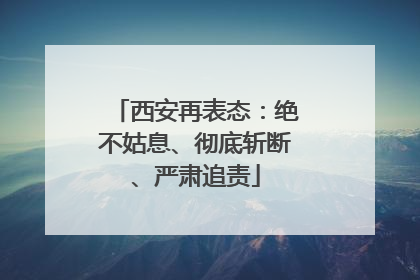 西安再表态：绝不姑息、彻底斩断、严肃追责