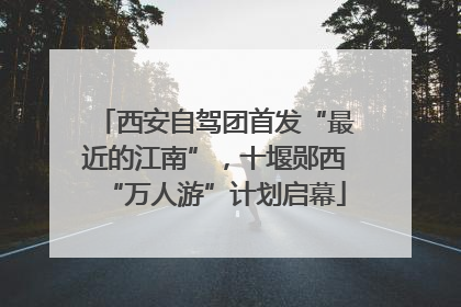西安自驾团首发“最近的江南”，十堰郧西“万人游”计划启幕