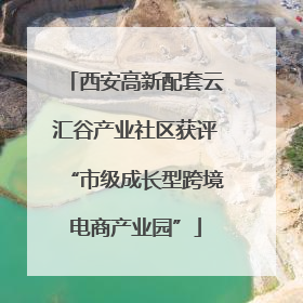 西安高新配套云汇谷产业社区获评“市级成长型跨境电商产业园”