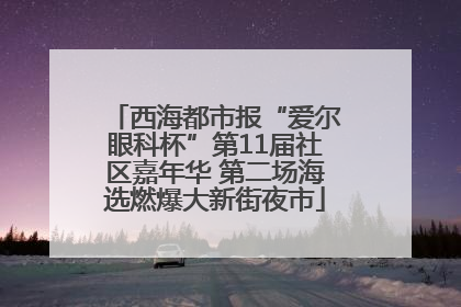 西海都市报“爱尔眼科杯”第11届社区嘉年华 第二场海选燃爆大新街夜市