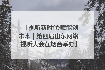 视听新时代·赋能创未来｜第四届山东网络视听大会在烟台举办