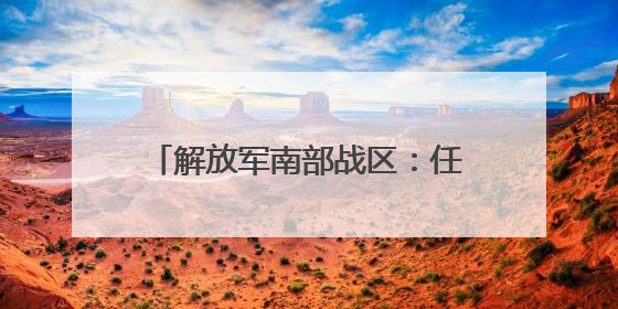 解放军南部战区：任何搅局南海、制造热点的军事活动尽在掌握