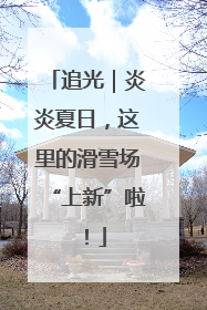 追光｜炎炎夏日，这里的滑雪场“上新”啦！