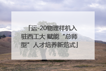 运-20物理样机入驻西工大 赋能“总师型”人才培养新范式