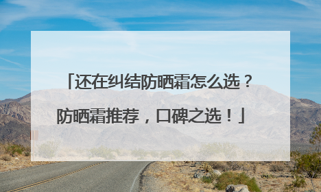 还在纠结防晒霜怎么选？防晒霜推荐，口碑之选！