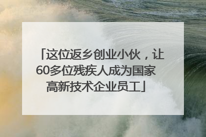 这位返乡创业小伙，让60多位残疾人成为国家高新技术企业员工