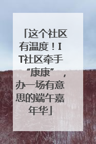 这个社区有温度！IT社区牵手“康康”，办一场有意思的端午嘉年华