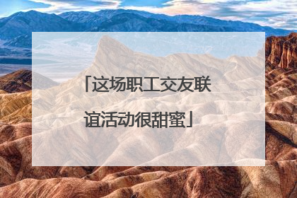 这场职工交友联谊活动很甜蜜