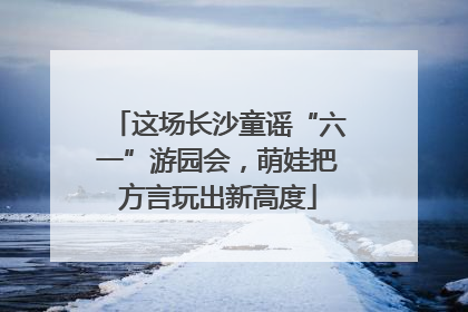 这场长沙童谣“六一”游园会，萌娃把方言玩出新高度