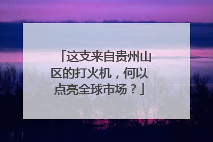 这支来自贵州山区的打火机，何以点亮全球市场？