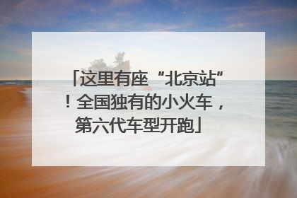 这里有座“北京站”！全国独有的小火车，第六代车型开跑
