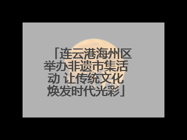 连云港海州区举办非遗市集活动 让传统文化焕发时代光彩