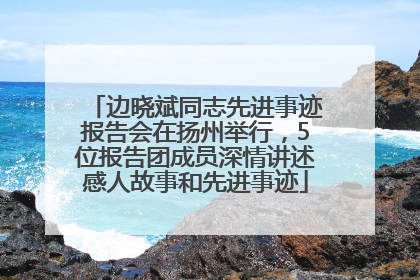 边晓斌同志先进事迹报告会在扬州举行，5位报告团成员深情讲述感人故事和先进事迹