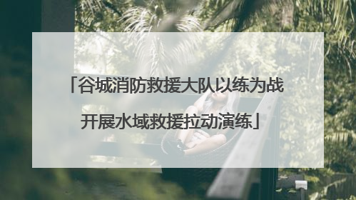 谷城消防救援大队以练为战 开展水域救援拉动演练
