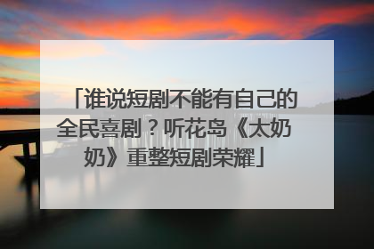 谁说短剧不能有自己的全民喜剧？听花岛《太奶奶》重整短剧荣耀