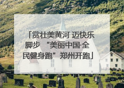 赏壮美黄河 迈快乐脚步 “美丽中国·全民健身跑”郑州开跑