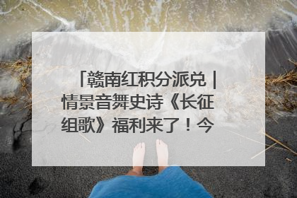 赣南红积分派兑｜情景音舞史诗《长征组歌》福利来了！今日15:30开抢