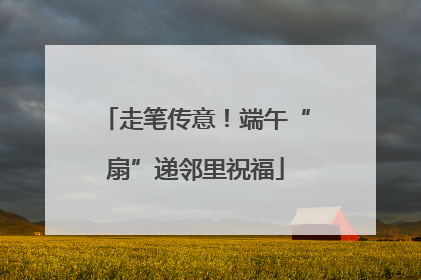 走笔传意！端午“扇”递邻里祝福