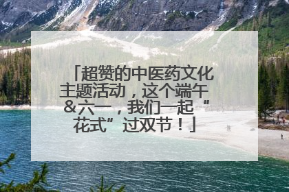 超赞的中医药文化主题活动，这个端午＆六一，我们一起“花式”过双节！