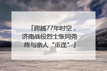 跨越77年时空，济南战役烈士张同尧终与亲人“重逢”