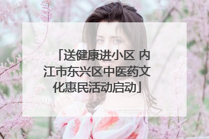 送健康进小区 内江市东兴区中医药文化惠民活动启动
