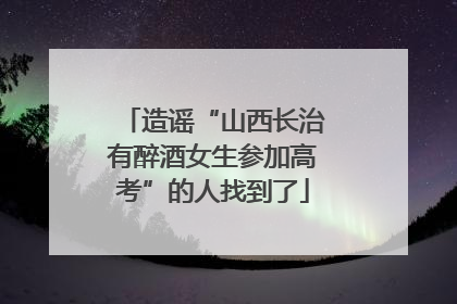 造谣“山西长治有醉酒女生参加高考”的人找到了