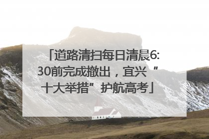道路清扫每日清晨6:30前完成撤出，宜兴“十大举措”护航高考