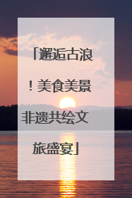 邂逅古浪！美食美景非遗共绘文旅盛宴