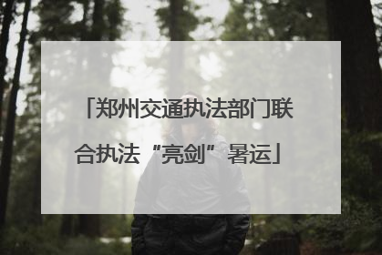 郑州交通执法部门联合执法“亮剑”暑运
