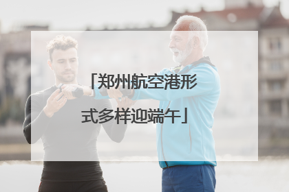 郑州航空港形式多样迎端午