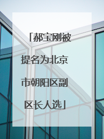 郝宝刚被提名为北京市朝阳区副区长人选