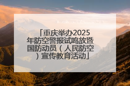 重庆举办2025年防空警报试鸣放暨国防动员（人民防空）宣传教育活动