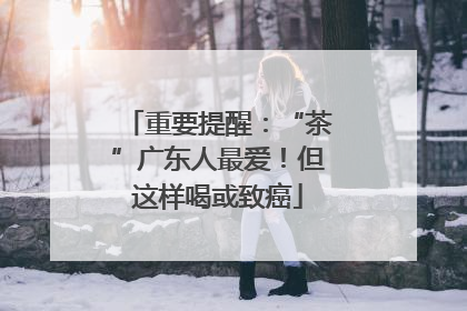 重要提醒：“茶”广东人最爱！但这样喝或致癌