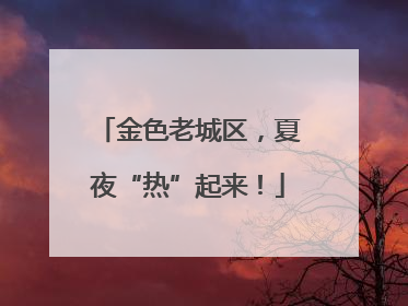 金色老城区，夏夜“热”起来！