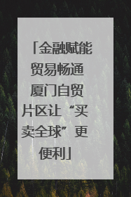 金融赋能 贸易畅通 厦门自贸片区让“买卖全球”更便利