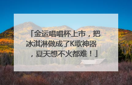金运唱唱杯上市，把冰淇淋做成了K歌神器，夏天想不火都难！
