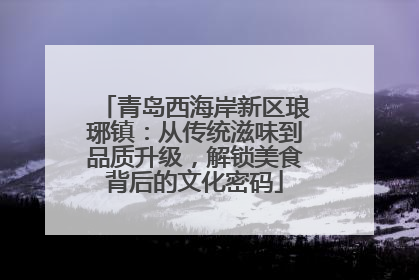 青岛西海岸新区琅琊镇：从传统滋味到品质升级，解锁美食背后的文化密码