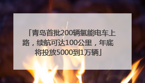 青岛首批200辆氢能电车上路，续航可达100公里，年底将投放5000到1万辆
